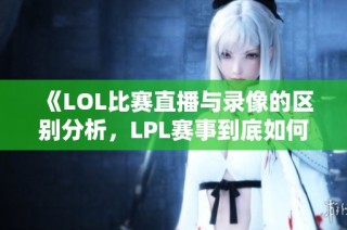 《LOL比赛直播与录像的区别分析，LPL赛事到底如何播出》