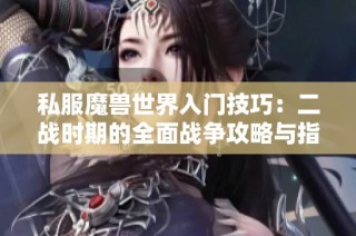 私服魔兽世界入门技巧：二战时期的全面战争攻略与指南