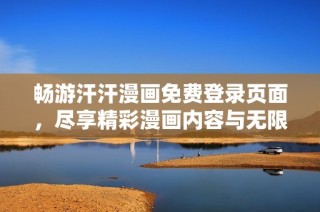 畅游汗汗漫画免费登录页面，尽享精彩漫画内容与无限乐趣