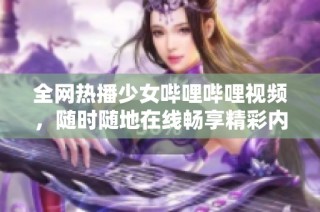 全网热播少女哔哩哔哩视频，随时随地在线畅享精彩内容