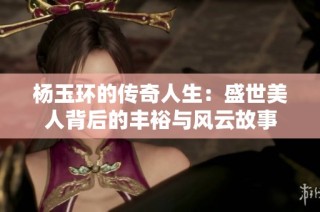 杨玉环的传奇人生：盛世美人背后的丰裕与风云故事