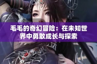 毛毛的奇幻冒险：在未知世界中勇敢成长与探索