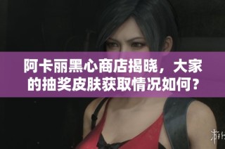 阿卡丽黑心商店揭晓，大家的抽奖皮肤获取情况如何？