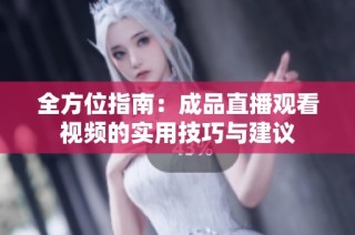 全方位指南：成品直播观看视频的实用技巧与建议