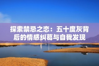 探索禁忌之恋：五十度灰背后的情感纠葛与自我发现