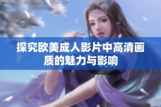 探究欧美成人影片中高清画质的魅力与影响