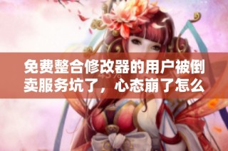免费整合修改器的用户被倒卖服务坑了，心态崩了怎么办