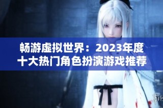 畅游虚拟世界：2023年度十大热门角色扮演游戏推荐