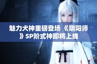 魅力犬神重磅登场 《阴阳师》SP阶式神即将上线