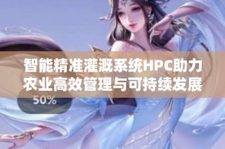 智能精准灌溉系统HPC助力农业高效管理与可持续发展