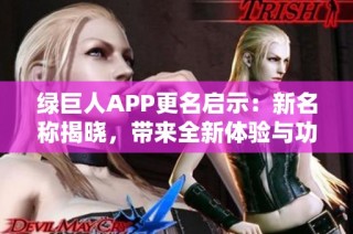 绿巨人APP更名启示：新名称揭晓，带来全新体验与功能