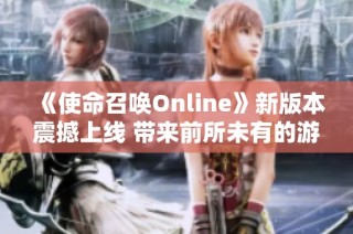 《使命召唤Online》新版本震撼上线 带来前所未有的游戏体验