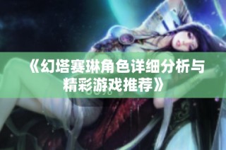 《幻塔赛琳角色详细分析与精彩游戏推荐》
