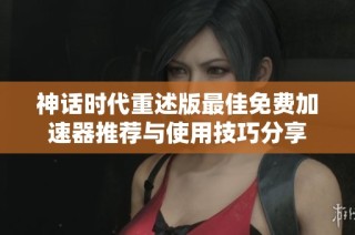 神话时代重述版最佳免费加速器推荐与使用技巧分享