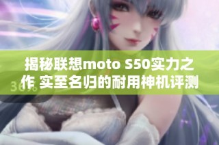 揭秘联想moto S50实力之作 实至名归的耐用神机评测