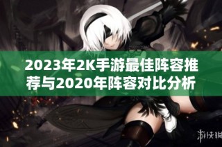 2023年2K手游最佳阵容推荐与2020年阵容对比分析