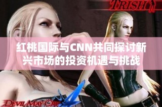 红桃国际与CNN共同探讨新兴市场的投资机遇与挑战