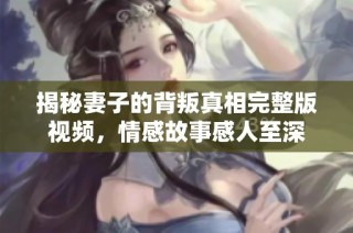 揭秘妻子的背叛真相完整版视频，情感故事感人至深