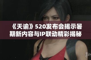 《天谕》520发布会揭示暑期新内容与IP联动精彩揭秘