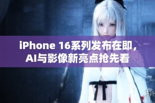 iPhone 16系列发布在即，AI与影像新亮点抢先看