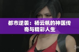 都市逆袭：杨云帆的神医传奇与精彩人生