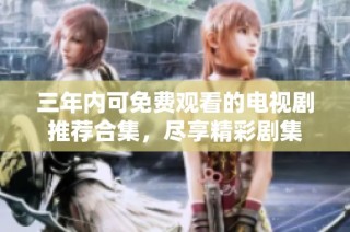 三年内可免费观看的电视剧推荐合集，尽享精彩剧集