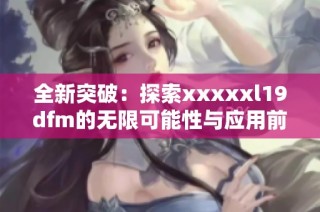 全新突破：探索xxxxxl19dfm的无限可能性与应用前景