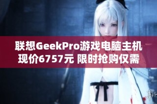 联想GeekPro游戏电脑主机现价6757元 限时抢购仅需858元