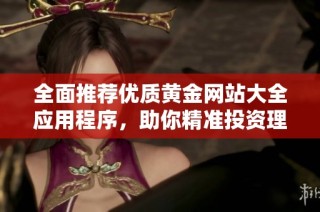 全面推荐优质黄金网站大全应用程序，助你精准投资理财