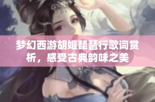 梦幻西游胡姬琵琶行歌词赏析，感受古典韵味之美