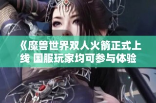 《魔兽世界双人火箭正式上线 国服玩家均可参与体验》