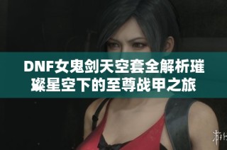 DNF女鬼剑天空套全解析璀璨星空下的至尊战甲之旅