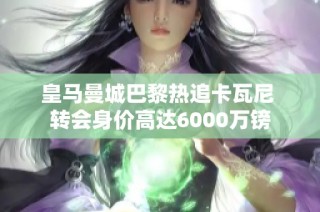 皇马曼城巴黎热追卡瓦尼 转会身价高达6000万镑
