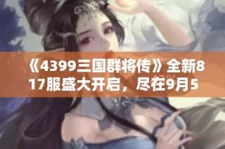 《4399三国群将传》全新817服盛大开启，尽在9月5日14时！