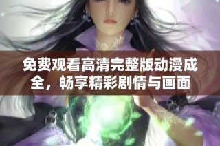 免费观看高清完整版动漫成全，畅享精彩剧情与画面