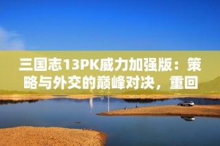 三国志13PK威力加强版：策略与外交的巅峰对决，重回历史荣耀