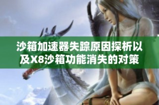 沙箱加速器失踪原因探析以及X8沙箱功能消失的对策