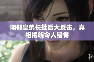 阴郁皇弟长批后大反击，真相揭晓令人错愕