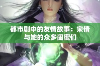 都市剧中的友情故事：宋倩与她的众多闺蜜们