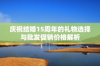 庆祝结婚15周年的礼物选择与批发促销价格解析