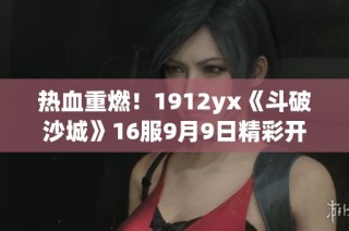 热血重燃！1912yx《斗破沙城》16服9月9日精彩开启等你来战