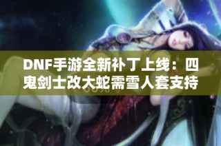 DNF手游全新补丁上线：四鬼剑士改大蛇需雪人套支持