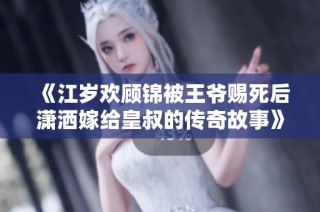 《江岁欢顾锦被王爷赐死后潇洒嫁给皇叔的传奇故事》
