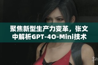 聚焦新型生产力变革，张文中解析GPT-4O-Mini技术新机遇