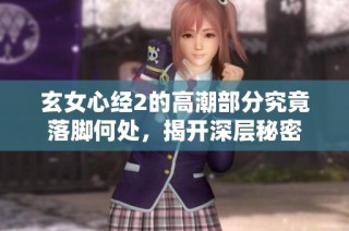 玄女心经2的高潮部分究竟落脚何处，揭开深层秘密