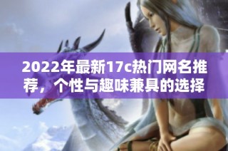 2022年最新17c热门网名推荐，个性与趣味兼具的选择