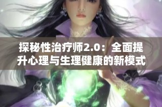 探秘性治疗师2.0：全面提升心理与生理健康的新模式