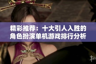 精彩推荐：十大引人入胜的角色扮演单机游戏排行分析