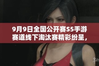 9月9日全国公开赛S5手游赛道线下淘汰赛精彩纷呈，选手争锋相对