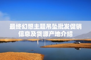 最终幻想主题吊坠批发促销信息及货源产地介绍